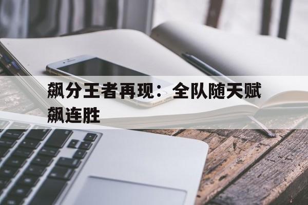 关于飙分王者再现：全队随天赋飙连胜的信息