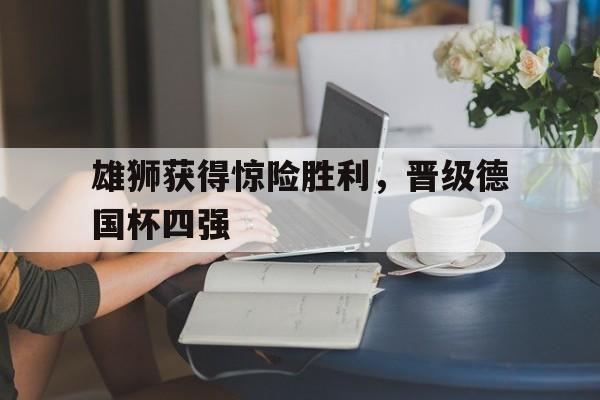关于雄狮获得惊险胜利，晋级德国杯四强的信息