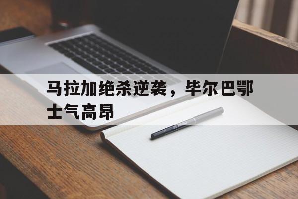 马拉加绝杀逆袭，毕尔巴鄂士气高昂的简单介绍